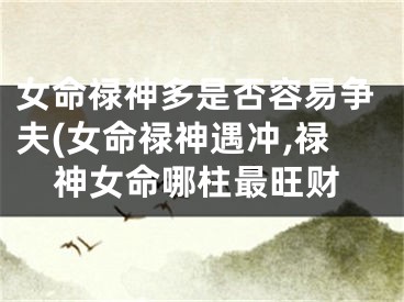 女命禄神多是否容易争夫(女命禄神遇冲,禄神女命哪柱最旺财