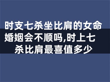 时支七杀坐比肩的女命婚姻会不顺吗,时上七杀比肩最喜值多少