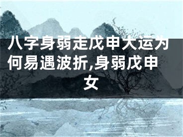 八字身弱走戊申大运为何易遇波折,身弱戊申女