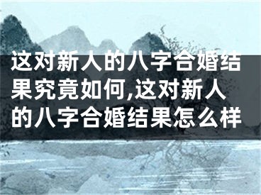 这对新人的八字合婚结果究竟如何,这对新人的八字合婚结果怎么样