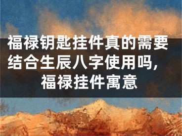 福禄钥匙挂件真的需要结合生辰八字使用吗,福禄挂件寓意