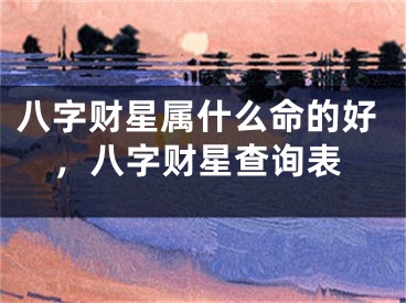 八字财星属什么命的好，八字财星查询表