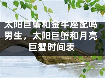 太阳巨蟹和金牛座配吗男生，太阳巨蟹和月亮巨蟹时间表
