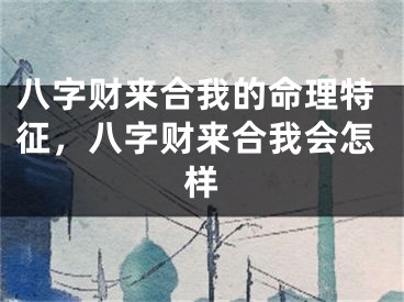 八字财来合我的命理特征，八字财来合我会怎样