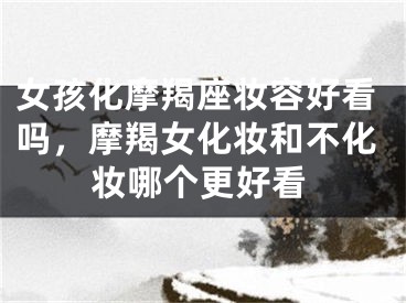 女孩化摩羯座妆容好看吗，摩羯女化妆和不化妆哪个更好看