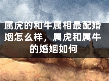 属虎的和牛属相最配婚姻怎么样，属虎和属牛的婚姻如何