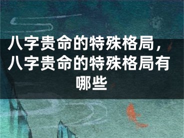 八字贵命的特殊格局，八字贵命的特殊格局有哪些
