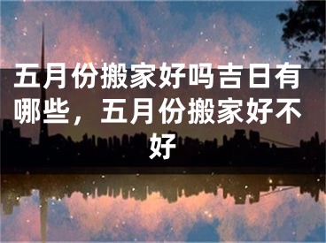 五月份搬家好吗吉日有哪些，五月份搬家好不好