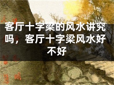 客厅十字梁的风水讲究吗，客厅十字梁风水好不好