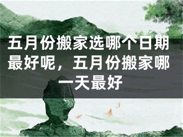 五月份搬家选哪个日期最好呢，五月份搬家哪一天最好