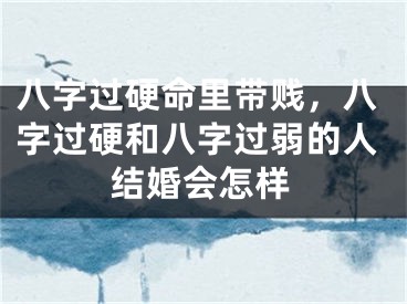 八字过硬命里带贱，八字过硬和八字过弱的人结婚会怎样