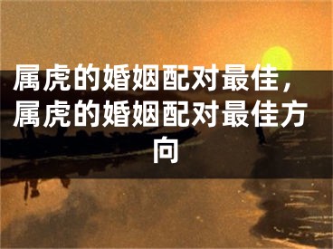 属虎的婚姻配对最佳，属虎的婚姻配对最佳方向