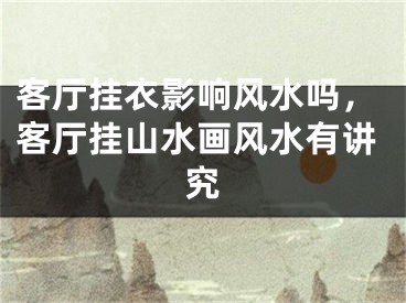 客厅挂衣影响风水吗，客厅挂山水画风水有讲究