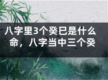 八字里3个癸巳是什么命，八字当中三个癸