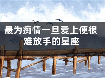 最为痴情一旦爱上便很难放手的星座