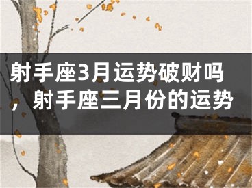 射手座3月运势破财吗，射手座三月份的运势