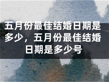 五月份最佳结婚日期是多少，五月份最佳结婚日期是多少号