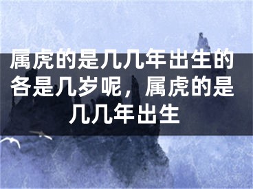 属虎的是几几年出生的各是几岁呢，属虎的是几几年出生