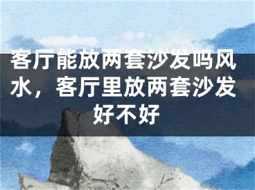 客厅能放两套沙发吗风水，客厅里放两套沙发好不好