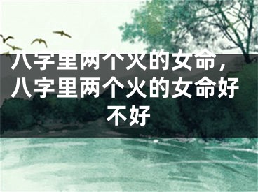 八字里两个火的女命，八字里两个火的女命好不好