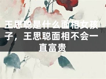 王思聪是什么面相女孩子，王思聪面相不会一直富贵