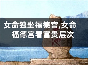 女命独坐福德宫,女命福德宫看富贵层次
