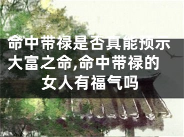 命中带禄是否真能预示大富之命,命中带禄的女人有福气吗