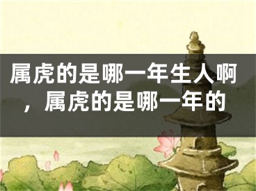 属虎的是哪一年生人啊，属虎的是哪一年的