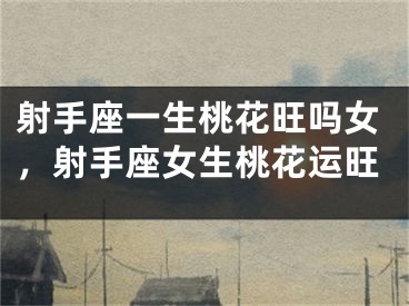 射手座一生桃花旺吗女，射手座女生桃花运旺
