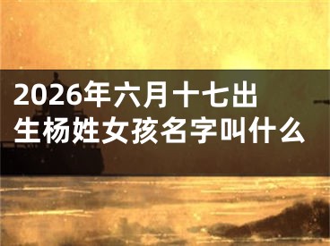 2026年六月十七出生杨姓女孩名字叫什么
