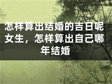 怎样算出结婚的吉日呢女生，怎样算出自己哪年结婚
