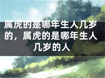 属虎的是哪年生人几岁的，属虎的是哪年生人几岁的人