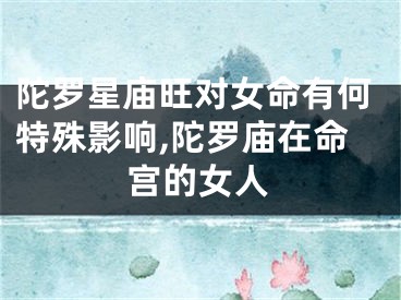 陀罗星庙旺对女命有何特殊影响,陀罗庙在命宫的女人