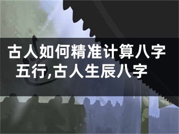 古人如何精准计算八字五行,古人生辰八字