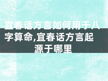 宜春话方言如何用于八字算命,宜春话方言起源于哪里