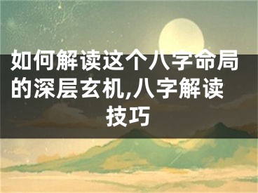 如何解读这个八字命局的深层玄机,八字解读技巧