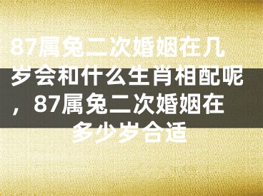 87属兔二次婚姻在几岁会和什么生肖相配呢，87属兔二次婚姻在多少岁合适