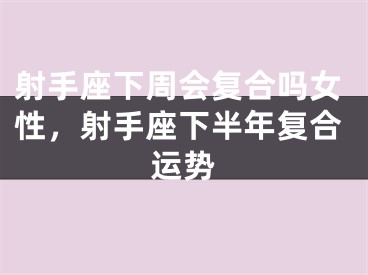 射手座下周会复合吗女性，射手座下半年复合运势