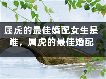属虎的最佳婚配女生是谁，属虎的最佳婚配
