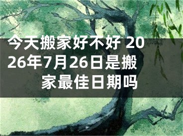 今天搬家好不好 2026年7月26日是搬家最佳日期吗