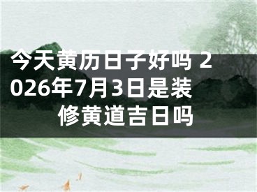 今天黄历日子好吗 2026年7月3日是装修黄道吉日吗