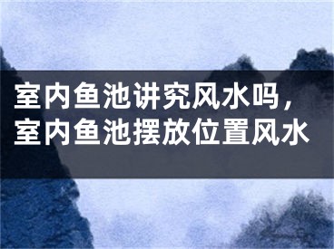 室内鱼池讲究风水吗，室内鱼池摆放位置风水