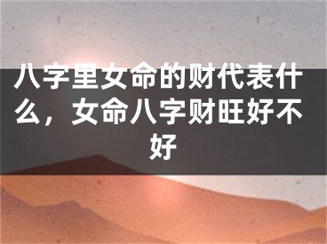 八字里女命的财代表什么，女命八字财旺好不好