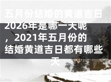 五月份结婚的黄道吉日2026年是哪一天呢，2021年五月份的结婚黄道吉日都有哪些天