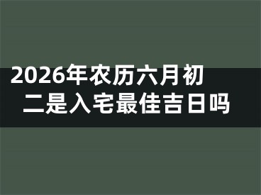 2026年农历六月初二是入宅最佳吉日吗