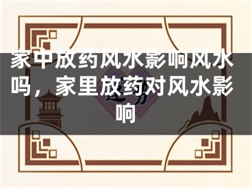 家中放药风水影响风水吗，家里放药对风水影响
