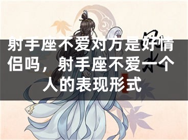 射手座不爱对方是好情侣吗，射手座不爱一个人的表现形式