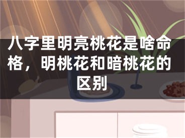 八字里明亮桃花是啥命格，明桃花和暗桃花的区别