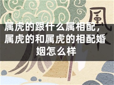 属虎的跟什么属相配，属虎的和属虎的相配婚姻怎么样