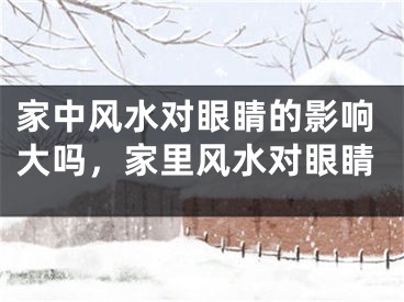 家中风水对眼睛的影响大吗，家里风水对眼睛